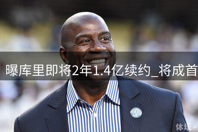 曝库里即将2年1.4亿续约 将成首个总薪资破6亿球员